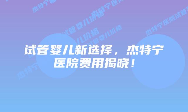 试管婴儿新选择，杰特宁医院费用揭晓！