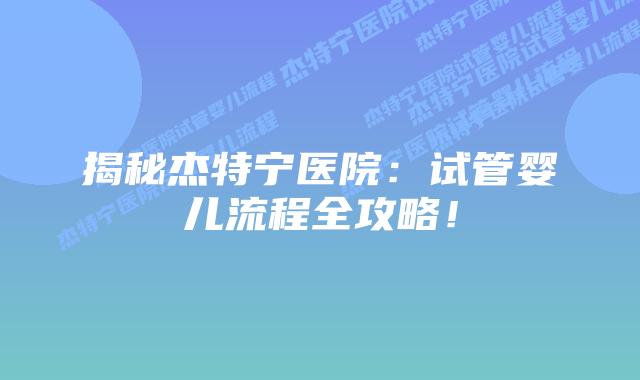 揭秘杰特宁医院：试管婴儿流程全攻略！