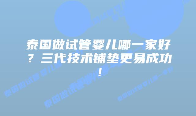 泰国做试管婴儿哪一家好？三代技术铺垫更易成功！