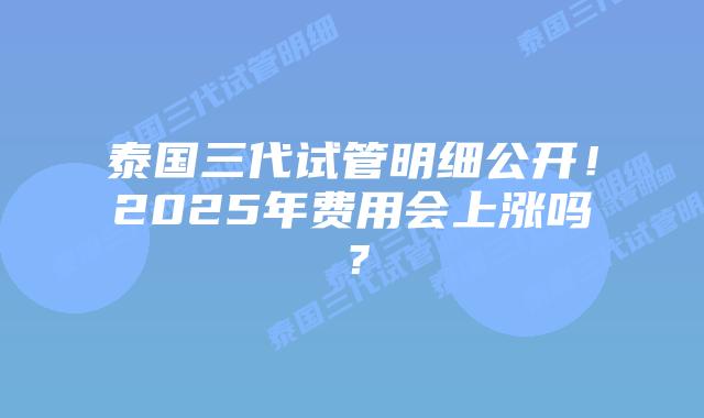 泰国三代试管明细公开！2025年费用会上涨吗？
