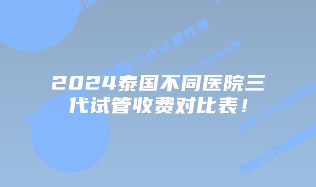 2024泰国不同医院三代试管收费对比表！