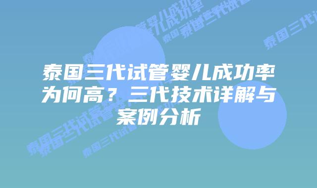 泰国三代试管婴儿成功率为何高？三代技术详解与案例分析