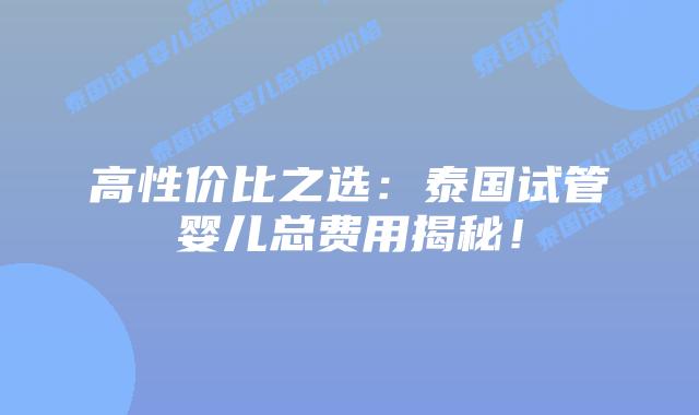 高性价比之选：泰国试管婴儿总费用揭秘！