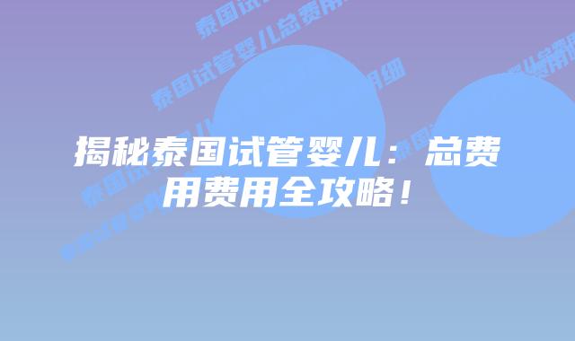 揭秘泰国试管婴儿：总费用费用全攻略！