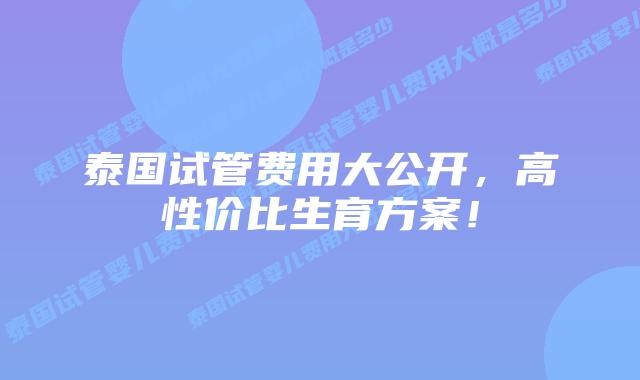 泰国试管费用大公开，高性价比生育方案！