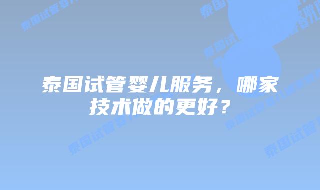 泰国试管婴儿服务，哪家技术做的更好？