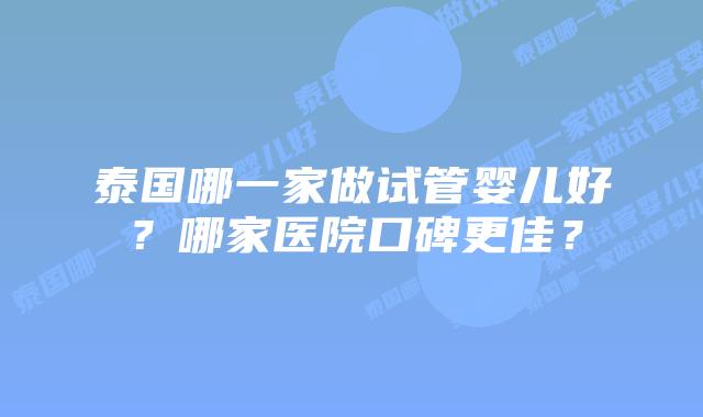泰国哪一家做试管婴儿好？哪家医院口碑更佳？