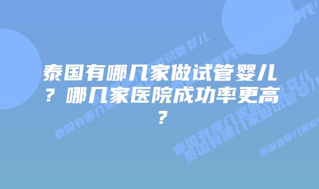 泰国有哪几家做试管婴儿？哪几家医院成功率更高？