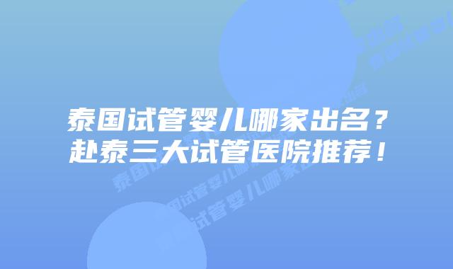 泰国试管婴儿哪家出名？赴泰三大试管医院推荐！