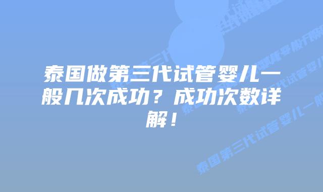 泰国做第三代试管婴儿一般几次成功？成功次数详解！