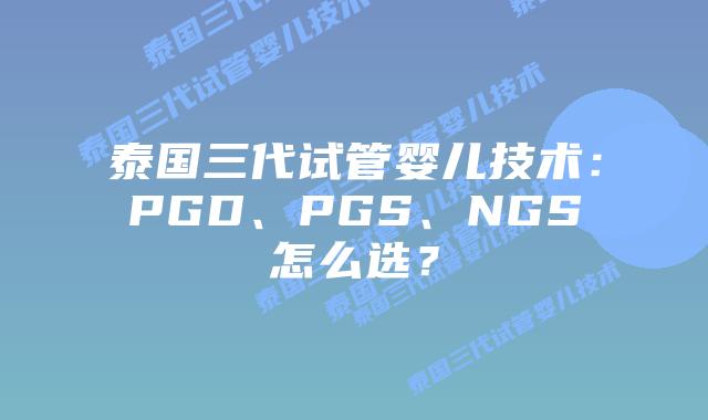 泰国三代试管婴儿技术:PGD、PGS、NGS怎么选?插图 泰国三代试管婴儿技术:PGD、PGS、NGS怎么选?