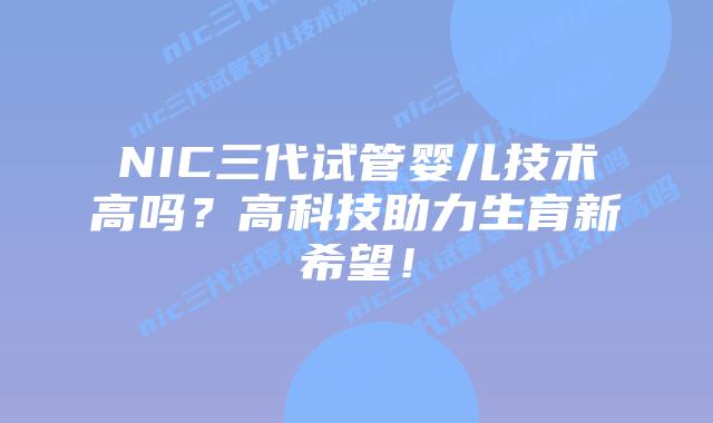 NIC三代试管婴儿技术高吗？高科技助力生育新希望！