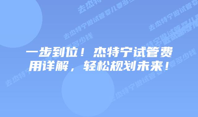 一步到位！杰特宁试管费用详解，轻松规划未来！
