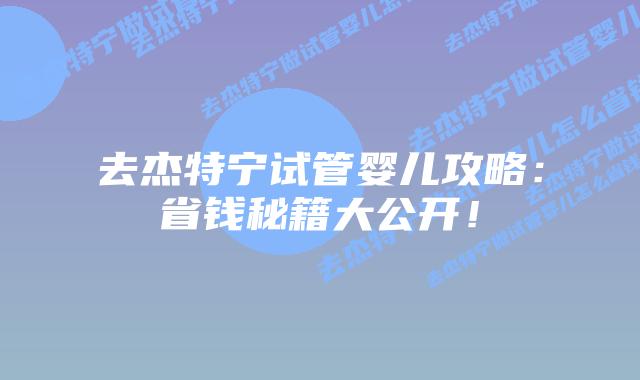 去杰特宁试管婴儿攻略：省钱秘籍大公开！