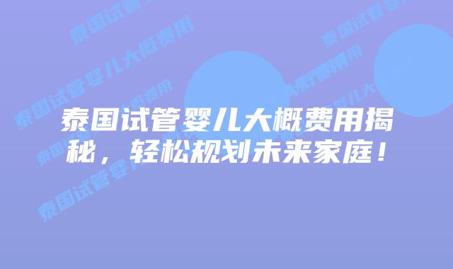 泰国试管婴儿大概费用揭秘，轻松规划未来家庭！
