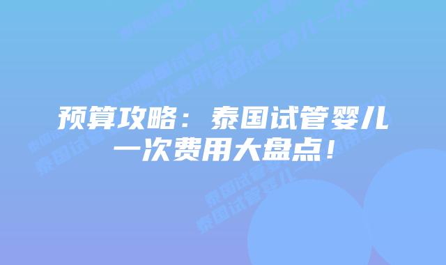 预算攻略：泰国试管婴儿一次费用大盘点！