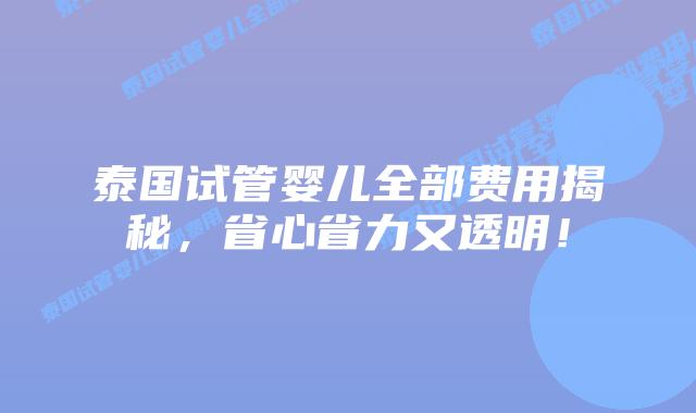 泰国试管婴儿全部费用揭秘，省心省力又透明！