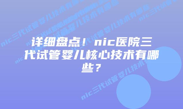详细盘点！nic医院三代试管婴儿核心技术有哪些？