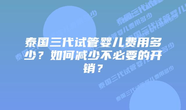 泰国三代试管婴儿费用多少？如何减少不必要的开销？
