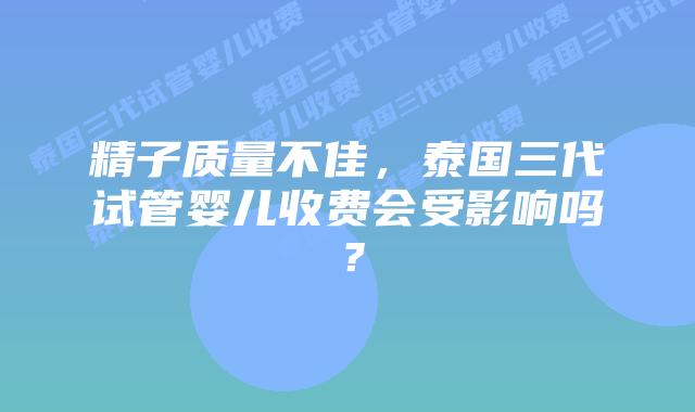 精子质量不佳，泰国三代试管婴儿收费会受影响吗？