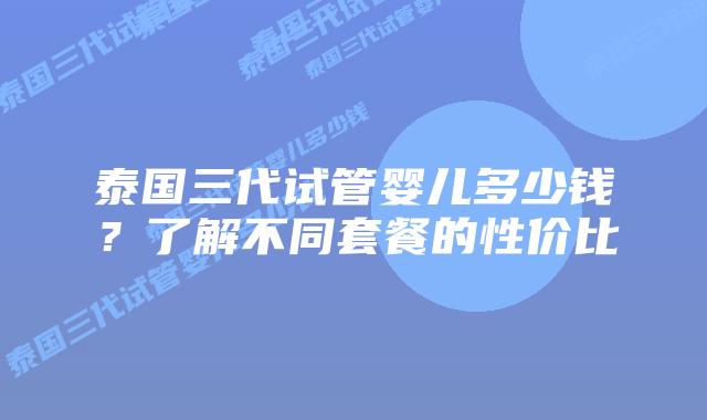 泰国三代试管婴儿多少钱？了解不同套餐的性价比