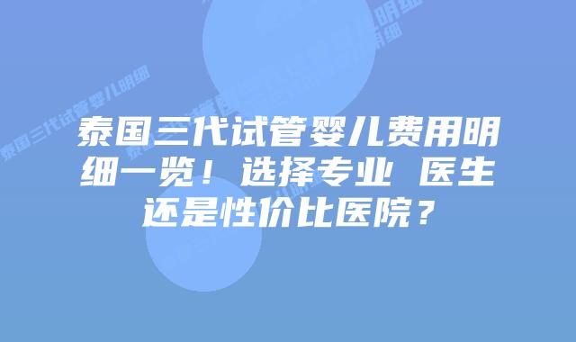 泰国三代试管婴儿费用明细一览！选择专业 医生还是性价比医院？
