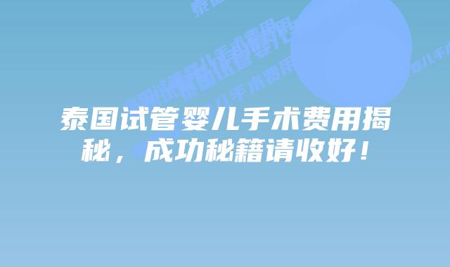 泰国试管婴儿手术费用揭秘,成功秘籍请收好!插图 泰国试管婴儿手术费用揭秘,成功秘籍请收好!
