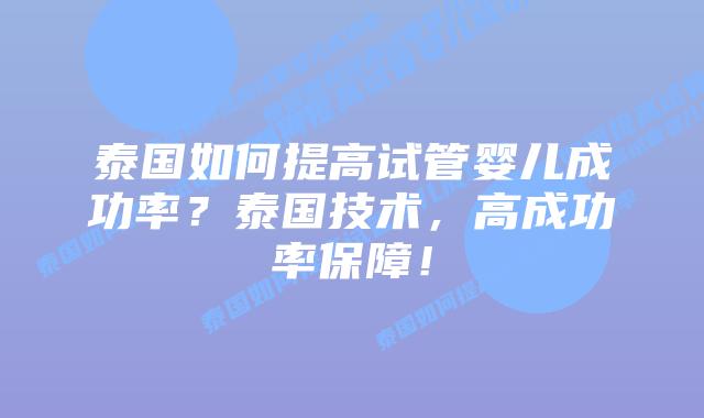 泰国如何提高试管婴儿成功率？泰国技术，高成功率保障！