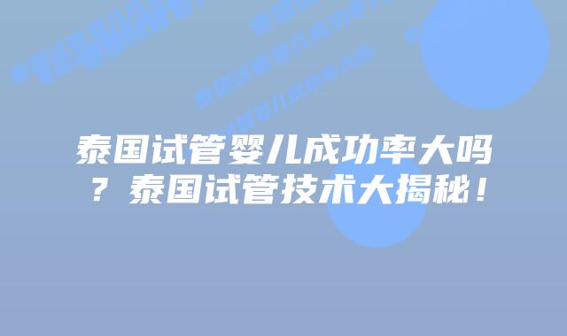泰国试管婴儿成功率大吗？泰国试管技术大揭秘！