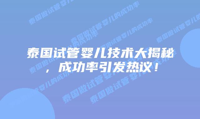 泰国试管婴儿技术大揭秘，成功率引发热议！