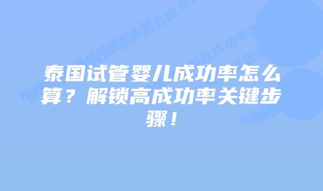 泰国试管婴儿成功率怎么算?解锁高成功率关键步骤!插图 泰国试管婴儿成功率怎么算?解锁高成功率关键步骤!