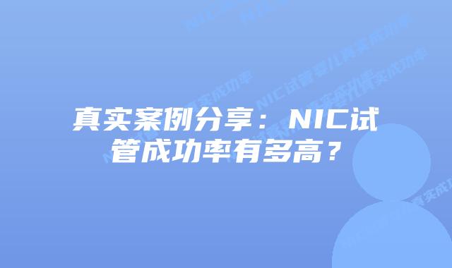 真实案例分享：NIC试管成功率有多高？
