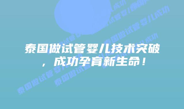 泰国做试管婴儿技术突破，成功孕育新生命！