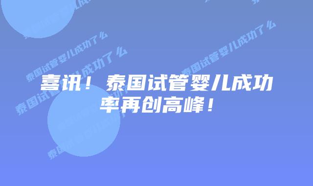 喜讯！泰国试管婴儿成功率再创高峰！