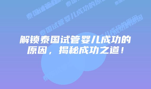 解锁泰国试管婴儿成功的原因，揭秘成功之道！