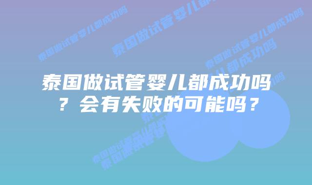 泰国做试管婴儿都成功吗？会有失败的可能吗？