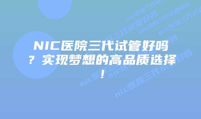 NIC医院三代试管好吗？实现梦想的高品质选择！