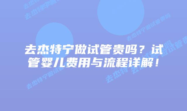去杰特宁做试管贵吗？试管婴儿费用与流程详解！