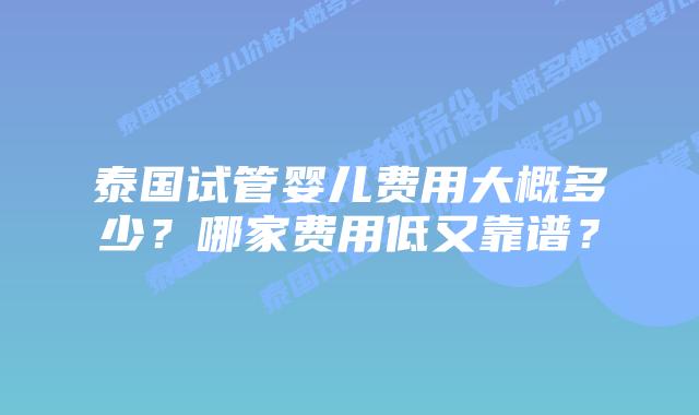 泰国试管婴儿费用大概多少？哪家费用低又靠谱？