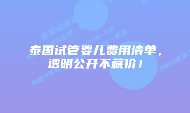 泰国试管婴儿费用清单，透明公开不藏价！