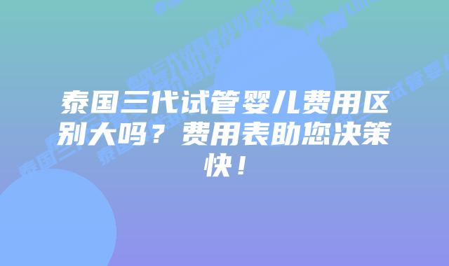 泰国三代试管婴儿费用区别大吗？费用表助您决策快！