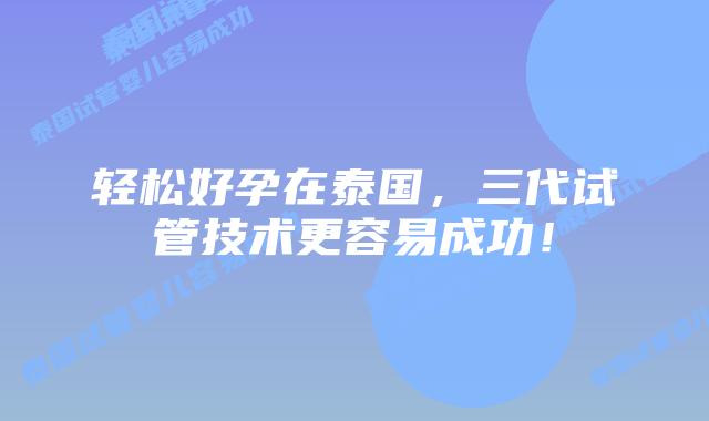 轻松好孕在泰国，三代试管技术更容易成功！