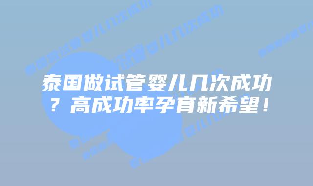 泰国做试管婴儿几次成功?高成功率孕育新希望!插图 泰国做试管婴儿几次成功?高成功率孕育新希望!