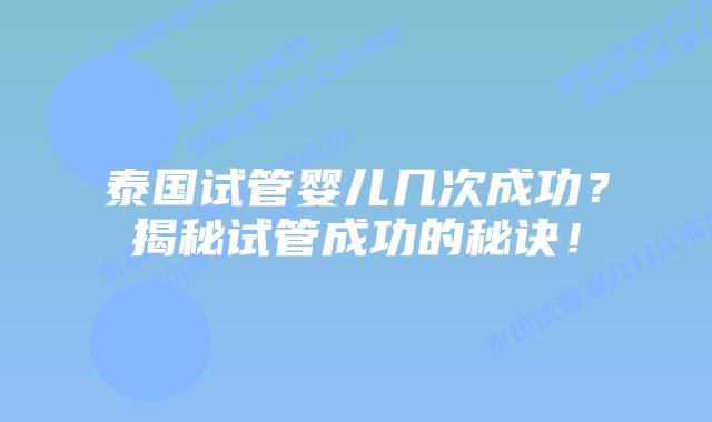 泰国试管婴儿几次成功？揭秘试管成功的秘诀！