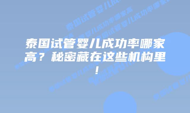 泰国试管婴儿成功率哪家高?秘密藏在这些机构里!插图 泰国试管婴儿成功率哪家高?秘密藏在这些机构里!