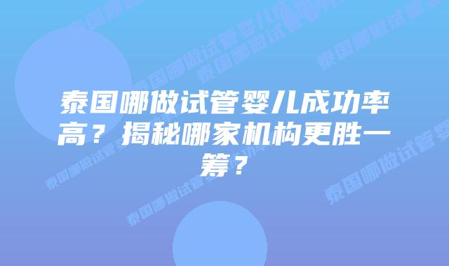 泰国哪做试管婴儿成功率高？揭秘哪家机构更胜一筹？