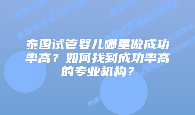 泰国试管婴儿哪里做成功率高？如何找到成功率高的专业机构？