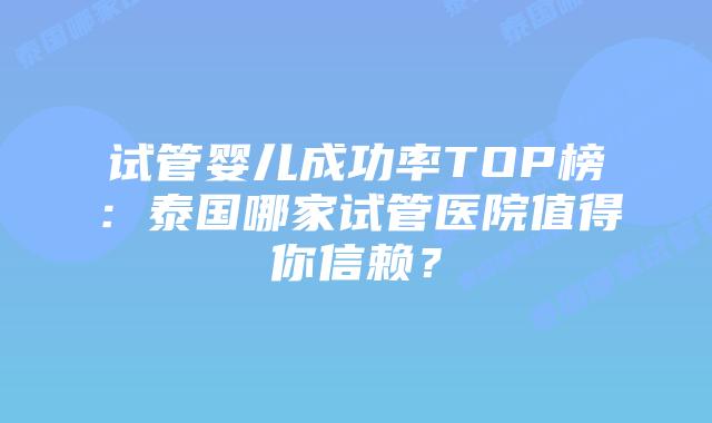 试管婴儿成功率TOP榜：泰国哪家试管医院值得你信赖？