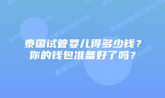 泰国试管婴儿得多少钱？你的钱包准备好了吗？