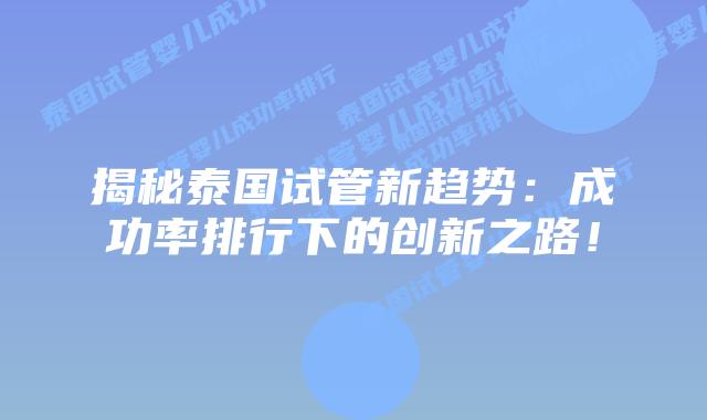 揭秘泰国试管新趋势：成功率排行下的创新之路！